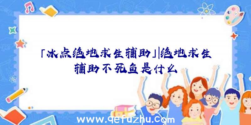 「冰点绝地求生辅助」|绝地求生辅助不死鱼是什么